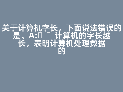 關于計算機字長,下面說法錯誤的是( )。 A:計算機的字長越長,表明計算機處理數(shù)據(jù)的能力越強 B:計算機的字長越長,表明計算機計算精度越高 C:計算機的字長越長,表明計算機運算速度越快 D:計算機的字長越長,表明計算機存儲容量越大 答案: 計算機的字長越長,表明計算機存儲容量越大
